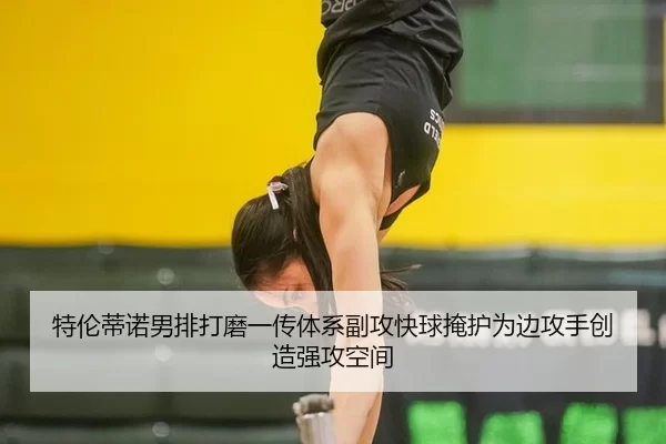 特伦蒂诺男排打磨一传体系副攻快球掩护为边攻手创造强攻空间