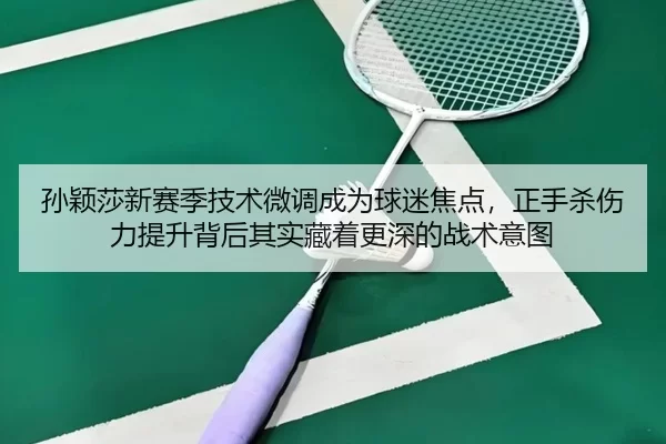 孙颖莎新赛季技术微调成为球迷焦点，正手杀伤力提升背后其实藏着更深的战术意图